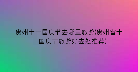 贵州十一国庆节去哪里旅游(贵州省十一国庆节旅游好去处推荐)