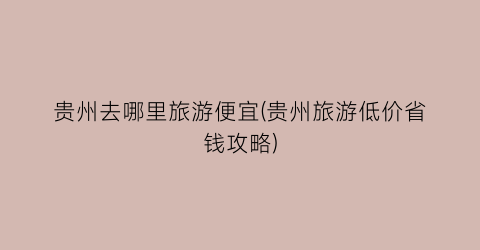 贵州去哪里旅游便宜(贵州旅游低价省钱攻略)
