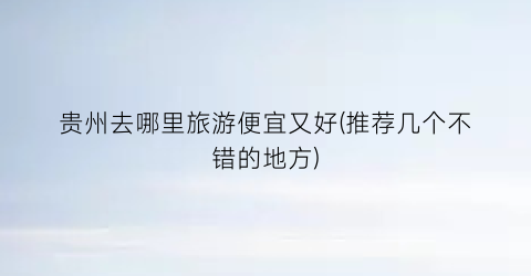 贵州去哪里旅游便宜又好(推荐几个不错的地方)