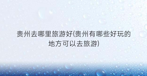贵州去哪里旅游好(贵州有哪些好玩的地方可以去旅游)