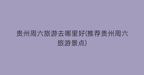 贵州周六旅游去哪里好(推荐贵州周六旅游景点)