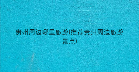 贵州周边哪里旅游(推荐贵州周边旅游景点)