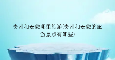 贵州和安徽哪里旅游(贵州和安徽的旅游景点有哪些)