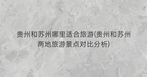 贵州和苏州哪里适合旅游(贵州和苏州两地旅游景点对比分析)
