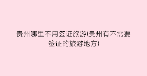 贵州哪里不用签证旅游(贵州有不需要签证的旅游地方)