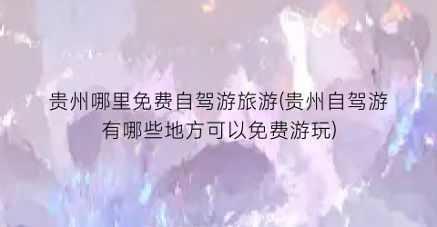 贵州哪里免费自驾游旅游(贵州自驾游有哪些地方可以免费游玩)