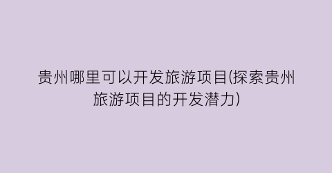 贵州哪里可以开发旅游项目(探索贵州旅游项目的开发潜力)