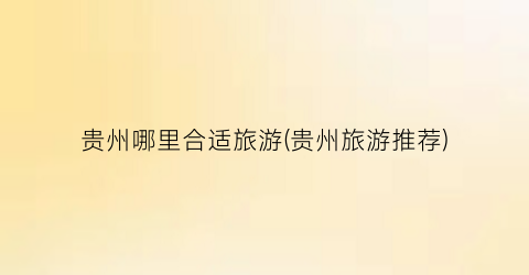 贵州哪里合适旅游(贵州旅游推荐)