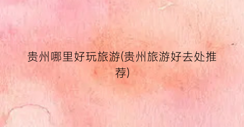 贵州哪里好玩旅游(贵州旅游好去处推荐)