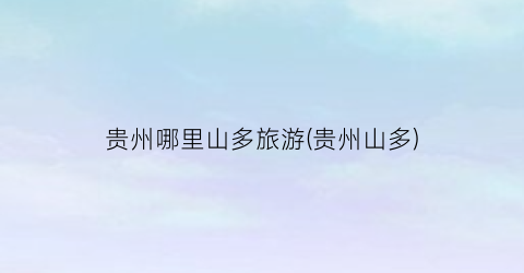 贵州哪里山多旅游(贵州山多)