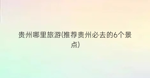 贵州哪里旅游(推荐贵州必去的6个景点)