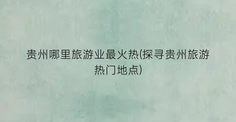 贵州哪里旅游业最火热(探寻贵州旅游热门地点)