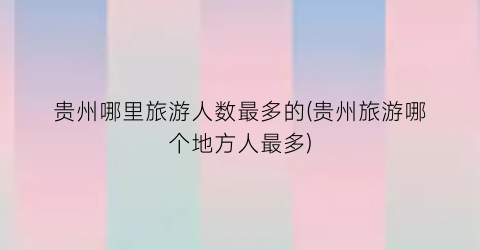 贵州哪里旅游人数最多的(贵州旅游哪个地方人最多)