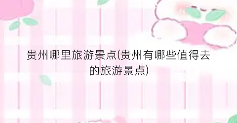 贵州哪里旅游景点(贵州有哪些值得去的旅游景点)
