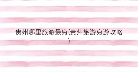 贵州哪里旅游最穷(贵州旅游穷游攻略)