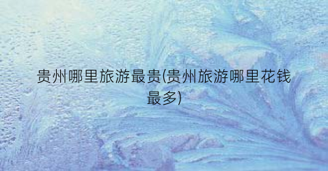 贵州哪里旅游最贵(贵州旅游哪里花钱最多)
