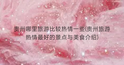 贵州哪里旅游比较热情一些(贵州旅游热情最好的景点与美食介绍)