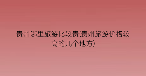 贵州哪里旅游比较贵(贵州旅游价格较高的几个地方)