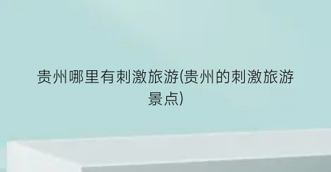 贵州哪里有刺激旅游(贵州的刺激旅游景点)
