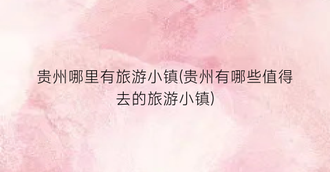 贵州哪里有旅游小镇(贵州有哪些值得去的旅游小镇)