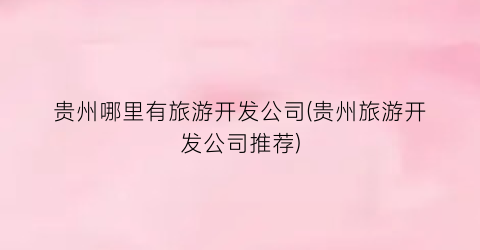 贵州哪里有旅游开发公司(贵州旅游开发公司推荐)