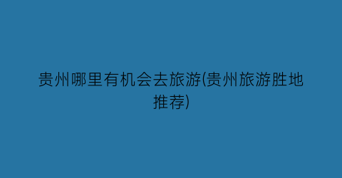 贵州哪里有机会去旅游(贵州旅游胜地推荐)