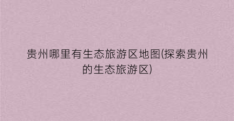 贵州哪里有生态旅游区地图(探索贵州的生态旅游区)