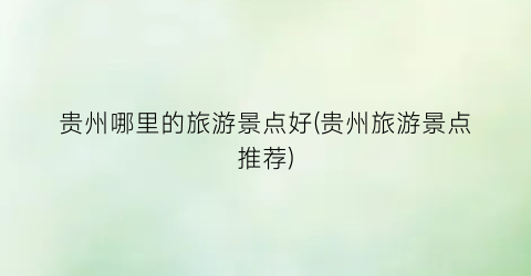 贵州哪里的旅游景点好(贵州旅游景点推荐)