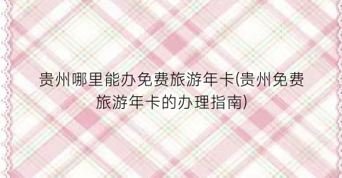 贵州哪里能办免费旅游年卡(贵州免费旅游年卡的办理指南)