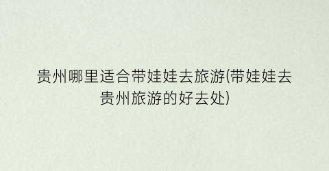 贵州哪里适合带娃娃去旅游(带娃娃去贵州旅游的好去处)