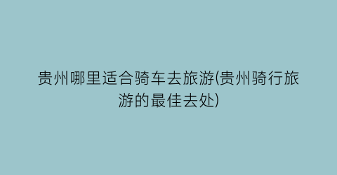 贵州哪里适合骑车去旅游(贵州骑行旅游的最佳去处)