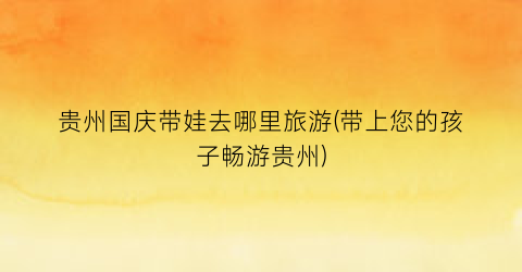 贵州国庆带娃去哪里旅游(带上您的孩子畅游贵州)
