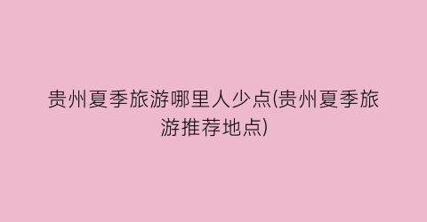 贵州夏季旅游哪里人少点(贵州夏季旅游推荐地点)