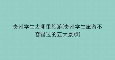 贵州学生去哪里旅游(贵州学生旅游不容错过的五大景点)