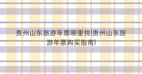贵州山东旅游年票哪里找(贵州山东旅游年票购买指南)