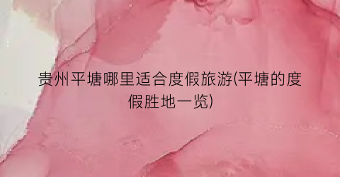贵州平塘哪里适合度假旅游(平塘的度假胜地一览)