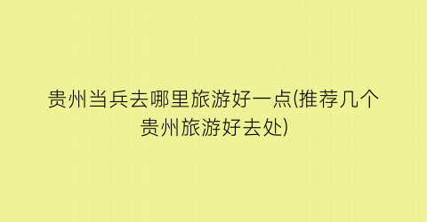 贵州当兵去哪里旅游好一点(推荐几个贵州旅游好去处)