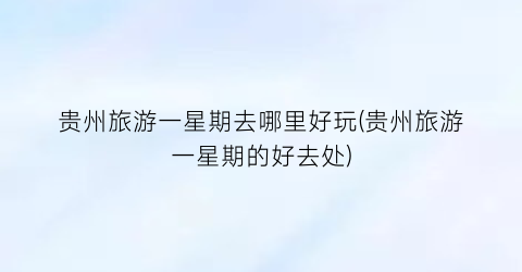 贵州旅游一星期去哪里好玩(贵州旅游一星期的好去处)