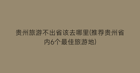 贵州旅游不出省该去哪里(推荐贵州省内6个最佳旅游地)