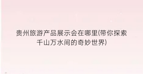 贵州旅游产品展示会在哪里(带你探索千山万水间的奇妙世界)