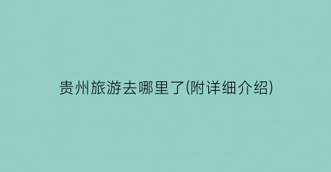 贵州旅游去哪里了(附详细介绍)