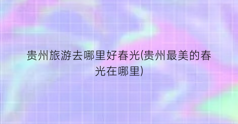 贵州旅游去哪里好春光(贵州最美的春光在哪里)