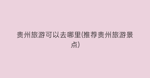 贵州旅游可以去哪里(推荐贵州旅游景点)