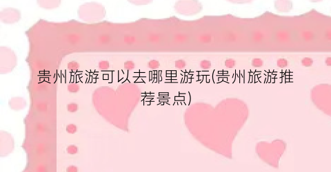 贵州旅游可以去哪里游玩(贵州旅游推荐景点)