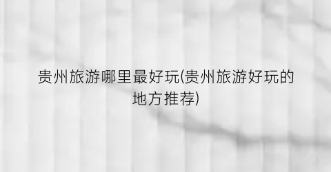 贵州旅游哪里最好玩(贵州旅游好玩的地方推荐)