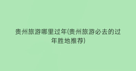 贵州旅游哪里过年(贵州旅游必去的过年胜地推荐)