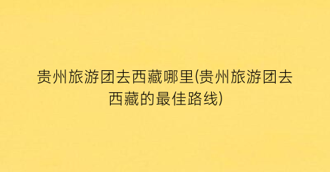 贵州旅游团去西藏哪里(贵州旅游团去西藏的最佳路线)
