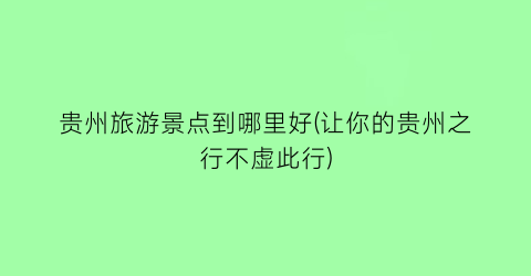 贵州旅游景点到哪里好(让你的贵州之行不虚此行)