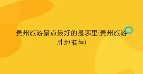 贵州旅游景点最好的是哪里(贵州旅游胜地推荐)