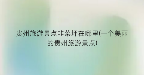 贵州旅游景点韭菜坪在哪里(一个美丽的贵州旅游景点)